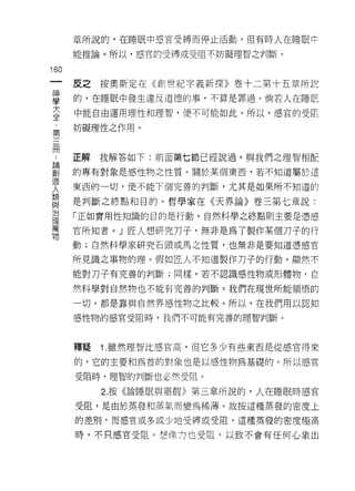 章所說的，在睡眠中感官受縛而停止活動，但有時人在睡眠中

           能推論。所以，感官的受縛或受阻不妨礙理智之判斷。

160
     一     皮之按奧斯定在《意iJ世紀字義新探》卷十二第十五章所設
     神
     學     的，在睡眠中發生違反道德的事，不算是罪過。倘若人在睡眠

     大     中能自由運用理性和理智，便不可能如此。所以，感宮的受巨

     全     妨礙理性之作用。
     ﹒
     第..   正解   我解答如下:前面第七節已經說過，與我們之理智相自己
 創三
 論
 造冊        的專有對象是感性物之性質。關於某個東西，若不知道屬於這
 人
           東西的一切，便不能下個完善的判斷，尤其是如果所不知道的
 類
 與
           是判斷之終點和目的。哲學家在《天界論》卷三第七章說:
 治
 理         「正如實用性知識的目的是行動，自然科學之終點頁。主要是憑感
 萬
 物         官所知者。」匠人想研究刀子，無非是為了製作某個刀子的行
           動;自然科學家研究石頭或馬之性質，一也無非是要知道憑感官

           所見識之事物的理。假如匠人不知道製作刀子的行動，顯然不

           能對刀子有完善的判斷;同樣，若不認識感性物或形體物，自

           然科學對自然物也不能有完善的判斷。我們在現世所能領悟的

           一切，都是靠與自然界感性物之比較。所以，在我們用以認知

           感性物的感官受阻時，我們不可能有完善的理智判斷。



           釋短   1 .雖然理智比感官高，但它多少有些東西是從感官得來
           的，它的主要和為首的對象也是以感性物為基礎的。所以感官

           受阻峙，理智的判斷也必然受阻。
                2. 按《論睡眠與語醒》第三章所說的，人在睡眠時感宮

           受阻，是由於蒸發和蒸氣而變為稀薄。故按這種蒸發的密度上

           的差別，而感官或多或少地受搏或受阻。這種蒸發的密度極高

           時，不只感官受阻，想像力也受阻，以致不會有任何心象出
 