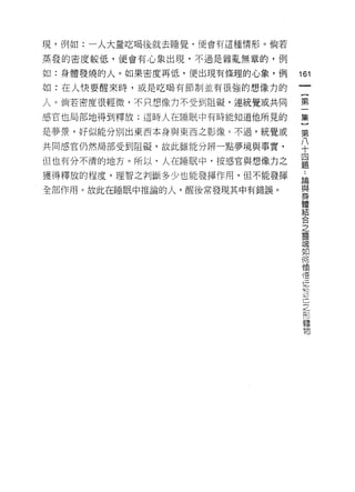現，例如:一人大量吃喝後就去睡覺，便會有這種情形。倘若

蒸發的密度較低，便會有心象出現，不過是雜亂無章的，例

如:身體發燒的人。如果密度再低，便出現有條理的心象，例   161
如:在人快要醒來時，或是吃喝有節制並有很強的想像力的
                               一
                               [
人。倘若密度很輕微，不只想像力不受到阻礙，連統覺或共同
                               第
感官也局部地得到釋放;這時人在睡眠中有時能知道他所見的    一
是夢景，好似能分別出東西本身與東西之影像。不過，統覺或    集
共同感官仍然局部受到阻礙，故此雖能分辨一點夢境與事實，    }
但也有分不清的地方。所以，人在睡眠中，按感官與想像力之
                               第
                               八..
獲得釋放的程度，理智之判斷多少也能發揮作用，但不能發揮
                               十 論與
全部作用。故此在睡眠中推論的人，醒後常發現其中有錯誤。    四身
                               題 體結
                                   合
                                   之
                                   靈
                                   魂
                                   如
                                   何
                                   領
                                   一
                                   惜
                                   一
                                   早
                                   已
                                   己
                                   之
                                   形
                                   體
                                   物
 
