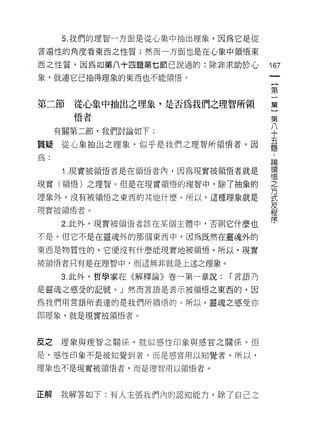 5. 我們的理智一方面是從心象中抽出理象，因為它是從

普遍性的角度看東西之性質;然而一方面也是在心象中領悟東

西之性質，因為如第八十四題第七節己說過的:除非求助於心            167
象，就連它已抽得理象的東西也不能領悟。

                                       第

第二節    從心象中抽出之理象，是否為我們之理智所領            集
       悟者                              第
     有關第二節，我們討論如下:                     八
                                       十

質疑從心象抽出之理象，似乎是我們之理智所領悟者。因              最
為:                                     論

      1 現實被領悟者是在領惜內，因為現實被領悟者就是         嘻
現實(領悟)之理智。但是在現實領悟的理智中，除了抽象的            之
                                       方
理象外，沒有被領悟之東西的其他什麼。所以，這種理象就是            式
現實被領悟者。                                及
                                       程
      2. 此外，現實被領悟者該在某個主體中，否則它什麼也       序

不是。但它不是在靈魂外的那個東西中，因為既然在靈魂外的

東西是物質性的，它使沒有什麼能現實地被領悟。所以，現實

被領悟者只有是在理智中，而這無非就是上述之理象。

      3. 此外，哲學家在《解釋論》卷一第一章說:   I 言語乃

是靈魂之感受的記號。」然而言語是表示被領悟之東西的，因

為我們用言語所表達的是我們所領悟的。所以，靈魂之感受亦
即理象，就是現實被領悟者。



皮之理象與理智之閱(系，就似感性印象與感官之關係。但

是，感、性印象不是被知覺到者，而是感官用以知覺者。所以，

理象也不是現實被領悟者，而是理智用以領悟者。



正解   我解答如下:有人主張我們內的認知能力，除了自己之
 