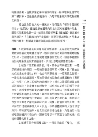的領悟活動，也能領悟它用以領悟的理象。所以理象是理智的

第二層對象。但是首先被領悟的，乃是有理象為其像或相似點

之東西。                                    169

     這也正合於古人的一種說法，他們認為「相似者認知相
                                         {
似者」。他們說，靈魂是靠在靈魂內的土以認知在靈魂外的土;             第

關於其他東西也是一樣。如果我們按哲學家《靈魂論》卷三第八            集

章所說的，     [""在靈魂內的不是石頭，而是石頭之理象 J '用土之   第
理象代替土，貝 IJ靈魂是靠理象認知靈魂外面的東西。              八
                                        十
                                        五
                                        題

釋疑   i   .被領悟者是以其像而在領悟者中，是以這方式而說現        自
                                        領
實被領悟者就是現實之理智;因為被領悟之東西的像便是理智
                                        '1宮
之形式，正如感性物之像便是現實感官之形式。因此不能證明             之
                                        方
抽出的理象便是現實被領悟者，只指出那是被領悟者之像。              式
     2. 在說「現實被領悟者」時，其中含有兩個因素:一是         及
                                        程

那個被領悟的東西，一是被領悟這個事實。同樣，說「被抽出             序

的或抽象的普遍性」時，也合有兩層意義:一是東西之性質，

一是抽象性或普遍性。那被領悟或被抽象或被普遍化的(東西

之)性質，只存在於個別的具體物中;而它之被領悟或被抽象

或被普遍化，則是發生在理智中。這也可以從感官的例子中看

出來，如視覺見到蘋果之顏色而無見於其氣味。若問被看到的

不帶氣味的顏色是在哪裡，顯然被看到的顏色只是在蘋果上;

至於顏色被知覺到不帶氣味，這只是視覺方面的事，即由於在

視覺中有顏色之像而無氣味之(象。同樣，被領悟到的人性，也

只存在於這個或那個人中;但是，不帶個體因素的人性之被意

識到，即所謂的抽象，繼之而成為普遍性意象，乃是由於人性

被理智知覺到才發生的。因為在理智中有類別之性質的像，但

沒有個體化根本之像。

     3. 在感官部分有兩種活動。一種是只由於「變化 J     ;感
 
