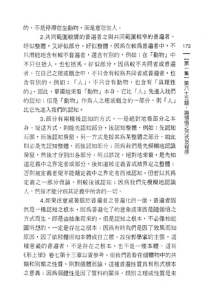 的，不是停滯在生動物，而是意在生人。

   2. 共同範圍較廣的普遍者之與共同範園較窄的普遍者，

好似整體，又好似部分。好似整體，因為在較為普遍者中，不        173
只潛能地含有較不普遍者，還含有別的，例如:在「動物」中

不只包括人，也包括馬。好似部分，因為較不共同者或普遍         第

者，在自己之理或概念中，不只含有較為共同者或普遍者，也        集

含有別的，例如:   I 人 J '不只含有動物，也含有「具理性   第

的」。因此，單獨地來看「動物」本身，它比「人」先進入我們       八
                                   十
                                   五
的認知;但是「動物」作為人之理或概念的一部分，則「人」        題

比它先進入我們的認知。                        論

   3. 部分有兩種被認知的方式。一是絕對地看部分之本       領
                                   悟

身，按這方式，貝 1] 能先認知部分，後認知整體，例如:先認知    之

石頭，而後認知房屋。另一方式是按其為某整體之部分，如此        去

則必是先認知整體，而後認知部分;因為我們是先模糊地認識        及
                                   程

房屋，然後才分別出各部分。所以該說，絕對地來看，是先知        序

道定義中之界定者或部分，後知道被定義者或被界定之整體;

否則被定義者便不能藉定義中之界定者而被認知。但若以其為

定義之一部分而論，貝 1] 較後被認知;因為我們先模糊地認識

人，然後才能分別其定義中所舍的一切。
   4. 如果注意或著眼於普遍者之普遍化的一面，普遍者固

然是一種認知之根本，因為普遍化了的意象或東西是隨領悟之

方式而生，即是由抽象而來的。但是認知之根本，不必像柏拉

圖所想的，一定是存在之根本;因為有時我們是因了效果而知
原因，因了依附體而知本體或自立體。故按哲學家的主張，這

種意義的普遍者，不是存在之根本，也不是一種本體，這有

《形上學》卷七第十三章以資參考。但我們若看在個體物中的共
類和別類之性質，貝 1] 對個體而論，這種普遍性質具有形式根本

之意義;因為個體性是因了質料的關係，類另 iJ 之理或性質是來
 