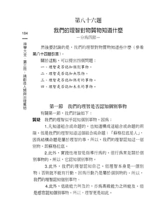 第八十六題
               我們的理智對物質物知道什麼
184
 一                     一分為四節
 神
 學         然後要討論的是，我們的理智對物質物知道些什麼(參看

 大    第八十四題引言)。
 全         關於這點，可以提出四個問題:
 第
 三         一、理智是否認知個 )}IJ 事物。


 冊         二、理智是否認知無限物。

 論         三、理智是否認知偶有的事物。

 創         四、理智是否認知未來的事物。
 造
 人
 類
 與            第一節    我們的理智是否認知個別事物
 治         有關第一節，我們討論如下:
 理
      質疑    我們的理智似乎認知個刑事物。因為:
 萬
 物          1.凡知道組合或命題的，也知道構成這組合或命題的兩
      端。但是我們的理智知道這個組合或命題:       r 蘇格拉底是人 J

      因為結構命題是屬於理智的事。所以，我們的理智認知這一個

      別物， ~p 蘇格拉底。

            2. 此外，實踐性理智是指導行為的。但行為常是關於個

      另 IJ 事物的。所以，它認知(固別事物。

            3. 此外，我們的理智認知自己。但理智本身是一個別

      物;否則就不能有行動，因為行動乃是屬於個別物的。所以，

      我們的理智認知個刑事物。

            4. 此外，低級能力所及的，亦為高級能 17 之所能及。但
      是感官認知個別事物。所以-理智更是如此。
 