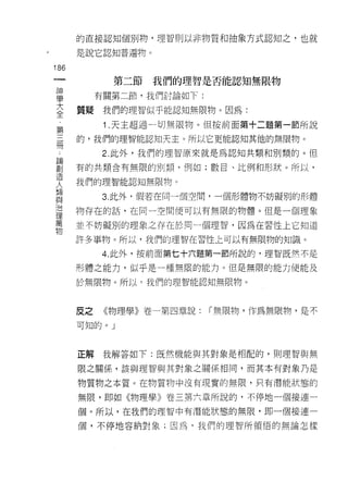的直接認知個別物，理智則以非物質和抽象方式認知之，也就

       是說它認知普遍物。

186
              第二節   我們的理智是否能認知無限物

富           有關第二節，我們討論如下:
主      質疑 我們的理智似乎能認真日無限物。因為:
             1 .天主超過一切無限物。但按前面第+二題第一節所說
第
=      的，我們的理智能認知天主。所以它更能認知其他的無限物。

            2. 此外，我們的理智原來就是為認知共類和別類的。 m

哥      有的共類含有無限的別類，例如;數目、比例和形狀。所以，
:l5!
       我們的理智能認知無限物。
人           3. 此外，假若在同一個空間，一個形體物不妨礙別的形體
ill
J口
       物存在的話，在向一空間便可以有無限的物體。但是一個理象
理
萬
       並不妨礙別的理象之存在於同一個理智，因為在習性上它知道
物
       許多事物。所以，我們的理智在習性上可以有無限物的知識。

            4. 此外，按前面第七十六題第一節所說的，理智既然不是

       形體之能力，似乎是一種無限的能力。但是無限的能力便能及

       於無限物。所以，我們的理智能認知無限物。



       反之    《物理學》卷一第四章說:   [""無限物，作為無限物，是不
       可知的。」



       正解    我解答如下:既然機能與其對象是相配的，貝 IJ 理智與無

       限之關係，該與理智與其對象之關係相同，而其本有對象乃是

       物質物之本質。在物質物中沒有現實的無限，只有潛能狀態的

       無限，即如《物理學》卷三第六章所說的，不停地一個接連一
       個。所以，在我們的理智中有潛能狀態的無限，即一個接連一

       個，不停地容納對象;因為，我們的理智所領悟的無論怎樣
 