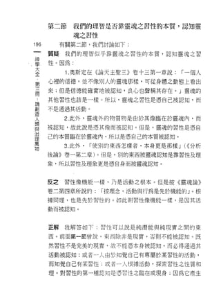 第二節     我們的理智是否靠靈魂之習性的本質，認知靈

              魂之習性

196        有關第二節，我們討論如下:
 一    質疑我們的理智似乎靠靈魂之習性的本質，認知靈魂之習
 神
 學    性。因為:

 大          1.奧斯定在《論天主聖三》卷十三第一章說:        1""一個人
 全    心裡的信德，並不像別人的靈魂那樣，可從身體之動態上看出
 ﹒
      來;但是信德能確實地被認知，良心也聲稱其存在。 J 靈魂的
 第
 三    其他習性也該是一樣。所以，靈魂之習性是憑自己被認知，而

 冊    不是通過其活動。

 :         2. 此外，靈魂外的物質物是由於其像臨在於靈魂內，而
 論
      被認知，故此說是憑其像而被認知。但是，靈魂的習性是憑自
 創
 造    己的本質臨在於靈魂內，所以是憑自己的本質被認知。
 人         3. 此外，   1""使別的東西怎樣者，本身更是那樣 J (<<分析
 想    後論》卷一第二章)。但是，別的東西被靈魂認知是靠習性及理
 與    象，所以習性及理象更是憑自身而被靈魂認知。
 治
 理
 萬    反之   習性像機能一樣，乃是活動之根本。但是按《靈魂論》
 物    卷二第四章所說的:       1""按理念，活動與行為是先於機能的」。根
      據同理，也是先於習性的。如此貝 IJ 習性像機能一樣，是因其活

      動而被認知。




      正解我解答如下:習性可以說是純潛能與純現實之間的東

      西。前面第一節曾說，東西除非是現實，否則不能被認知。既

      然習性不是完美的現實，故不能憑本身被認知，而必得通過其

      活動被認知:或者一人由於知覺自己有專屬於某習性的活動，

      而知覺自己有某習性;或一者一人很據活動，探索習性之性質和

      理。對習↑生的第一種認知是憑習|生之臨在或現身;因為它產生
 