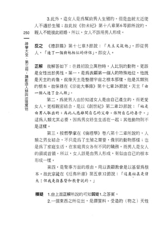 3. 此外，造女人是為幫助男人生殖的。但是血統太近使
            人不適於生殖;故此按《肋未紀》第十八章第 6 等節所說的，

250         親人不能彼此結婚。所以，女人不該用男人形成。
     一
     神
     學      皮之    《德訓篇》第十七章 5 節說:   r 天主又從他 y 即從男

     大      人，   r 造了一個與他相似的伴侶 J '即女人。
     全
     第      正解   我解答如下:在最初設立萬物時，人比別的動物，更該
     三 ..
 論
 劃
     冊      是女性出於男性。第一，是為表顯第一個人的特殊地位，他既

 造          是天主的肖像，就像天主是整個宇宙之根本那樣，他是其類別
 人
 類          的根本。故保祿在《宗徒大事錄》第+七章 26 節說，天主「由
 與
 治          一個人造了全人類」。
 理
 萬               第二，為使男人由於知道女人是由自己產生的，而更愛
 物
            女人，更相親密結合。是以《創世紀》第二章 23 節說:         r 她是

            由男人取出的;為此人應離開自己的父母，依附自己的妻子。」

            這為人類尤其必要，因為男女終生生活在一起;其他動物則不
            是這樣。

                 第三，按哲學家在《倫理學》卷八第十二章所說的，人
            類之男女結合，不只是為了生殖之需要，像別的動物那樣;也

            是為了家庭生活，在家庭男女各有不同的職務，而男人是女人

            的頭或首領。所以，女人該是由男人形成，有似由自己的根本

            形成一樣。
                 第凹，是聖事方面的理由，用以表顯教會是以基督為根

            本。故此宗徒在《厄弗所書》第五章 32 節說:        r 這奧祕真是偉

            大!但我是指基督和教會說的。」




            釋聽   1. 由上面正解所說的可知質疑 1. 之答案。

                 2. 一個東西之所從出，是謂質料。受造的(物之)天性
 