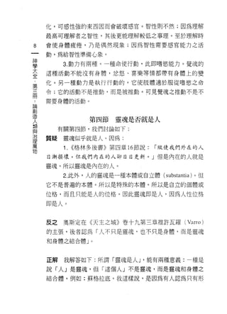 化，可感性強的東西因而會破壞感官。智性則不然;因為理解

        最高可理解者之智性，其後更能理解較低之事理。至於理解時

8       會使身體疲倦，乃是偶然現象;因為智性需要感官能力之活
一       動，為給智性準備心象。
神
學             3. 動力有兩種。一種命使行動，此即嗜慾能力。覺魂的

大       這種活動不能沒有身體，忿怒、喜樂等情都帶有身體上的變

全       化。另一種動力是執行行動的，它使肢體適於服從嗜慾之命
﹒       令;它的活動不是推動，而是被推動。可見覺魂之推動不是不
第..
三論創
        需要身體的活動。


冊造
    人
    類                  第四節靈魂是否就是人
    與
    治        有關第四節，我們討論如下:
    理
    萬   質疑靈魂似乎就是人。因為:
    物
              1.   <<格林多後書》第四章 16 節說:   1"縱使我們外在的人

        日漸損壞，但我們內在的人卻日日更新。」但是內在的人就是

        靈魂。所以靈魂是內在的人。

              2. 此外，人的靈魂是一種本體或自立體(        substantia )。但
        它不是普遍的本體。所以是特殊的本體。所以是自立的個體或

        位格，而且只能是人的位格。因此靈魂即是人，因為人性位格

        即是人。


        皮之    奧斯定在《天主之城》卷十九第三章推許瓦羅(               Varro )
        的主張，後者認為「人不只是靈魂，也不只是身體，而是靈魂
        和身體之結合體 J      0




        正解    我解答如下:所謂「靈魂是人 J '能有兩種意義:一種是

        說「人」是靈魂，但「這個人」不是靈魂，而是靈魂和身體之
        結合體，例如:蘇格拉底。我這樣說，是因為有人認為只有形
 