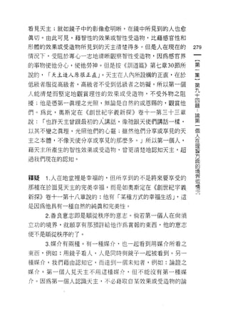 看見天主;就如鏡子中的影像愈明晰，在鏡中所見到的人也愈

真切。由此可見，藉智性的效果或智性受造物，比藉感官性和

形體的效果或受造物所見到的天主清楚得多。但是人在現在的
                                       的
                                       一
情況下，受阻於專心一志地清晰觀察智 '1生受造物，因為感官界
                                       {
的事物使他分心，使他勞神。但是按何 11 道篇》第七章 30 節所      第
說的，    ï 天主造人原很正直 J 0 天主在人內所設構的正直，在於   一
低級者服從高級者，高級者不受到低級者之妨礙。所以第一個            集
人能清楚而堅定地觀賞理性的效果或受造物，不受外物之阻
                                       }
                                       第
擾;他是憑第一真理之光照，無論是自然的或恩賜的，觀賞他
                                       九..
們。為此，奧斯定在《創世紀字義新探》卷十一第三十三章             十 論第
說:    1"也許天主曾跟最初的人講話，像祂跟天使們講話一樣﹒       四一
以其不變之真理，光照他們的心靈;雖然他們分享或享見的天            題 個人
                                           在
主之本體，不像天使分享或享見的那麼多。」所以第一個人，                理
藉天主所產生的智|生效果或受造物，會更清楚地認知天主，超               智
                                           方
過我們現在的認知。                                  面
                                           的
                                           境
                                           界
釋疑    1 .人在地堂裡是幸福的，但所享到的不是將來要享受的           或
                                           情
那種在於面見天主的完美幸福，而是如奧斯定在《創世紀字義                況
新探》卷十一第十八章說的:他有「某種方式的幸福生活 J '這

是因為他具有一種自然的純真和完美性。

      2. 善良意志即是順從秩序的意志。倘若第一個人在尚須
立功的境界，就願享有那預許給他作為賞報的東西，他的意志

便不是順從秩序的了。

      3. 媒介有兩種。有一種媒介，也一起看到用媒介所看之

東西，例如:用鏡子看人，人是同時與鏡子一起被看到。另一
種媒介，我們藉由認知它，而達到一個未知者，例如:論證之

媒介。第一個人見天主不用這種媒介，但不能沒有第一種媒

介。因為第一個人認識天主，不必藉取自某效果或受造物的論
 