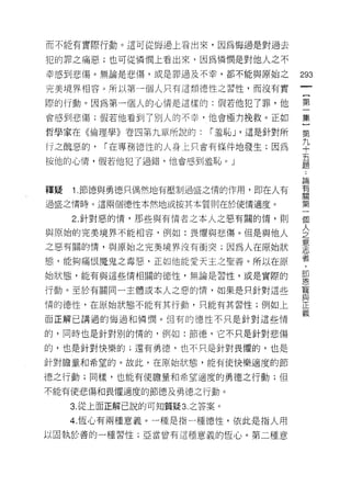 而不能有實際行動。這可從悔過上看出來，因為悔過是對過去

犯的罪之痛惡;也可從憐憫上看出來，因為憐憫是對他人之不

幸感到悲傷。無論是悲傷，或是罪過及不幸，都不能與原始之               293
完美境界相容。所以第一個人只有這類德性之習性，而沒有實
                                               一
                                               {
際的行動。因為第一個人的心情是這樣的:假若他犯了罪，他
                                               第
會感到悲傷;假若他看到了別人的不幸，他會極力挽救。正如                    一
哲學家在《倫理學》卷四第九章所說的:        í 羞恥 J '這是針對所        集
行之醜惡的，    í 在專務德性的人身上只會有條件地發生;因為               }
按他的心情，假若他犯了過錯，他會感到羞恥。」
                                               第
                                               九
                                               ..
                                           論
                                           有   十
釋疑   1.節德與勇德只偶然地有壓制過盛之惰的作用，即在人有            關
                                           第
                                               五
過盛之情時。這兩個德性本然地或按其本質則在於使情適度。                一   題
                                           個
     2. 針對惡的惰，那些與有情者之本人之惡有關的情，貝 1]         人
                                           之
與原始的完美境界不能把容，例如:畏懼與悲傷。但是與他人                意
                                           志
之惡有關的惰，與原始之完美境界波有衝突;因為人在原始狀                者
                                           ，
態，能夠痛恨魔鬼之毒惡，正如他能愛天主之聖善。所以在原                即
                                           恩
始狀態，能有與這些情相關的{惡性，無論是習性，或是實際的               寵
                                           與
行動。至於有關同一主體或本人之惡的惰，如果是只針對這些                正
                                           義
情的德性，在原始狀態不能有其行動，只能有其習性;例如上

面正解己講過的悔過和憐憫。(旦有的德性不只是針對這些情

的，同時也是針對別的惰的，例如:節德，它不只是針對悲傷

的，也是針對快樂的;還有勇德，也不只是針對畏懼的，也是

針對膽量和希望的。故此，在原始狀態，能有使快樂適度的節

德之行動;同樣，也能有使膽量和希望適度的勇德之行動;但

不能有使悲傷和畏懼適度的節德及勇德之行動。

     3. 從上面正解己說的可知質疑 3. 之答案。

     4 國恆心有兩種意義。一種是指一種德性，依此是指人用
以固執於善的一種習性;亞當曾有這種意義的恆心。第二種意
 