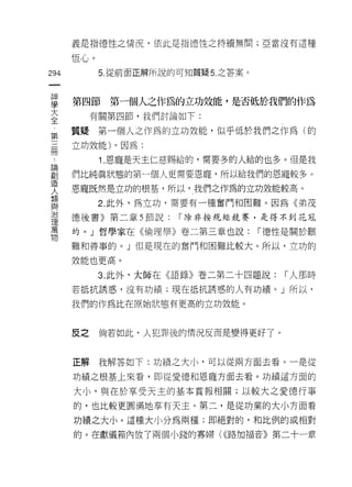 義是指德性之情況，依此是指德性之持續無間;亞當沒有這種

      恆心。
294         5. 從前面正解所說的可知質疑 5. 之答案 c
 一
 神
 學    第四節    第一個人之作為的立功效能，是否低於我們的作為
 大         有關第四節，我們討論如下:

 全    質疑    第一個人之作為的立功效能，似乎低於我們之作為(的
 第    立功效能)。因為:
 三
 冊          1 .恩寵是天主仁慈賜給的，需要多的人給的也多。但是我
 論    們比純真狀態的第一個人更需要恩寵，所以給我們的恩寵較多。
 創    恩寵既然是立功的根基，所以，我們之作為的立功效能較高。
 造          2. 此外，為立功，需要有一種奮鬥和困難。因為《弟茂
 人
 類    德後書》第二章 5 節說:     í 除非按規矩競賽，是得不到花忍

 與    的。」哲學家在《倫理學》卷二第三章也說:             í 德性是關於艱

 治    難和善事的。」但是現在的奮門和困難比較大。所以，立功的
 理    效能也更高。
 萬
            3. 此外，大師在《語錄》卷二第二十四題說:        í 人那時
 物
      若抵抗誘惑，沒有功績;現在抵抗誘惑的人有功績。」所以，

      我們的作為比在原始狀態有更高的立功效能。



      皮之    倘若如此，人犯罪後的情況反而是變得更好了。



      正解我解答如下:功績之大小，可以從兩方面去看。一是從

      功績之根基上來看，即從愛德和恩寵方面去看。功績這方面的

      大小，與在於享受天主的基本賞報相關;以較大之愛德行事
      的，也比較更圓滿地享有天主。第二，是從功業的大小方面看

      功績之大小。這種大小分為兩種:即絕對的，和比例的或相對

      的。在獻儀箱內放了兩個小錢的寡婦( <<路加福音》第二十一章
 