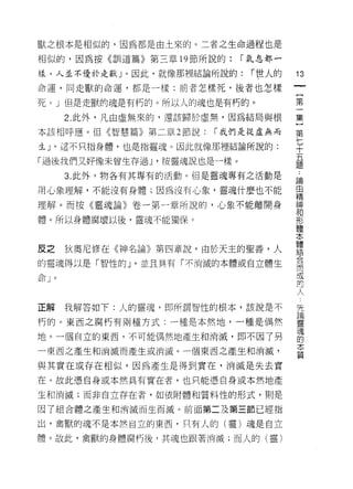 獸之根本是相似的，因為都是由土來的。二者之生命過程也是

相似的，因為按《訓道篇》第三章 19 節所說的:     r 氣息都一

樣，人並不優於走獸」。因此，就像那裡結論所說的:      r 世人的   13
命運，同走獸的命運，都是一樣:前者怎樣死，後者也怎樣
                                         一
                                         {
死。」但是走獸的魂是有朽的。所以人的魂也是有朽的。
                                         第
     2. 此外，凡由虛無來的，還該歸於虛無，因為結局與根          一
本該相呼應。但《智慧篇》第二章 2 節說:   r 我們是從虛無而        集
生 J '這不只指身體，也是指靈魂。因此就像那裡結論所說的:
                                         〕
                                         第
「過後我們又好像未曾生存過 J '按靈魂說也是一樣。
                                      ..
                                         七
     3. 此外，物各有其專有的活動。但是靈魂專有之活動是       十論
用心象理解，不能沒有身體;因為沒有心象，靈魂什麼也不能           五由精
理解。而按《靈魂論》卷一第一章所說的，心象不能離開身
                                      題神
                                          和
                                            形
體。所以身體腐壞以後，靈魂不能獨 i果。                          體
                                                本
                                                  體
反之   狄奧尼修在《神名論》第四章說，由於天主的聖善，人                       結
                                                      合
的靈魂得以是「智性的 J '並且具有「不消滅的本體或自立體生                          而
                                                          成
                                                            的
                                                              人
                                                                先
                                                                  論
正解   我解答如下:人的靈魂，即所謂智性的根本，該說是不
                                                                    靈
朽的。東西之腐朽有兩種方式:一種是本然地，一種是偶然                                            魂
                                                                        的
地。一個自立的東西，不可能偶然地產生和消滅，即不因了另                                               本
                                                                            質
一東西之產生和消滅而產生或消滅。一個東西之產生和消滅，

與其實在或存在相似，因為產生是得到實在，消滅是失去實
在。故此憑自身或本然具有實在者，也只能憑自身或本然地產

生和消滅;而非自立存在者，如依附體和質料性的形式，則是

因了組合體之產生和消滅而生而滅。前面第二及第三節已經指

出，禽獸的魂不是本然自立的東西，只有人的(靈)魂是自立

體。故此，禽獸的身體腐朽後，其魂也跟著消滅;而人的(靈)
 