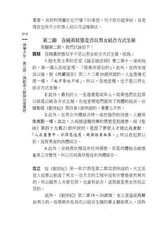 需要，共同利用屬於他們權下的東西，而不致引起爭紛;就是

      現在也有不少的善人就;采用這種辦法。

314
 一         第二節    在純真狀態是否以男女結合方式生殖
 神
 學         有關第二節，我們討論如下:

 大    質擺    在純真狀態似乎不是以男女結合方式生殖。因為:
 全          1.按大馬士革的若望《論正統信仰》卷二第十一章所說
 第
 三    的，第一個人在地堂裡，       I 就像天使似的」。此外，在將來復

 冊    活以後，按《瑪竇褔音》第二十二章 30 節所說的，人也是像天
 論    使一樣，    I 也不娶也不嫁」。所以，在地堂裡，也不是以男女
 創
      結合方式生殖。
 造
 人          2. 此外，最初的人一受造便是成年人。如果他們在犯罪
 類    以前是以結合方式生殖，在地堂裡他們就有了肉體的結合。但
 與    據聖經《創世紀》第四章 1 節所說的，事實上不然。
 治
 理          3. 此外，在男女肉體結合時，由於強烈的快感，人變得

 萬    像禽獸一樣;故此，人戒絕這種快樂的禁慾受到推崇。按《聖
 物    詠》第四十九篇 21 節所說的，是因了罪惡人才被比為禽獸:
      「人在當賞中，不深思遠處，將與牲畜無異。」所以在犯罪以

      前，沒有男女的肉體結合。

            4. 此外，在純真狀態沒有任何損害。但是肉體結合破壞

      童貞之完整性，所以在純真狀態沒有肉體結合。



      反之    按《創世紀》第一章 27 節及第二章 22 節所說的，天主是

      在人犯罪以前造了男女。在天主的工程中沒有什麼是徒然無用

      的。所以縱然人未曾犯罪，也會有結合，這原就是男女性別之

      目的。

            此外，   <<創世紀》第二章 18~20 節說，女人受造是為幫

      助男人的。但那無非是為在以結合生殖的車上幫助男人，因為
 