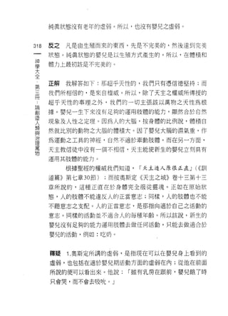 純真狀態沒有老年的虛弱。所以，也沒有嬰兒之虛弱。



318      反之   凡是由生殖而來的東西，先是不完美的，然後達到完美
     一   狀態。純真狀態的嬰兒是以生殖方式產生的。所以，在體積和
     神
     學   體力上最初該是不完美的。

     大
 第   全   正解   我解答如下:那超乎天性的，我們只有憑信德堅持;而
 三
 用       我們所相信的，是來自權威。所以，除了天主之權威所傳授的
 論
 創       超乎天性的事理之外，我們的一切主張該以萬物之天性為根
 造
 人       據。嬰兒一生下來沒有足夠的運用肢體的能力，顯然合於自然
 類
 與       現象及人性之定理。因為人的大腦，按身體的比例說，體積自
 治
 理       然就比別的動物之大腦的體積大。因了嬰兒大腦的濕氣重，作
 萬
 物       為運動之工其的神經，自然不適於牽動肢體。而在另一方面，

         天主教信徒中沒有一個不相信，天主能使新生的嬰兒立刻具有

         運用其肢體的能力。

              根據聖經的權威我們知道，    r 天主造人原很正直 J (<<訓

         道篇》第七章 30 節)   ;而按奧斯定《天主之城》卷十三第十三
         章所說的，這種正直在於身體完全服從靈魂。正如在原始狀

         態，人的肢體不能違反人的正當意志;同樣，人的肢體也不能

         不聽意志之支配。人的正當意志，是那指向適於自己之活動的

         意志。同樣的活動並不適合人的每種年齡。所以該說，新生的

         嬰兒沒有足夠的能力運用肢體去做任何活動，只能去做適合於

         嬰兒的活動，例如:吃奶。



         釋疑   1 .奧斯定所講的虛弱，是指現在可以在嬰兒身上看到的
         虛弱，也包括在適於嬰兒期活動方面的虛弱在內;從他在前面

         所說的便可以看出來。他說:      r 雖有乳房在跟前，嬰兒餓了時

         只會哭，而不會去吸忱。」
 