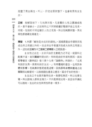 設置了男女兩性。所以﹒即使在那狀態下，也會有男有女生

      出。

320
 一    正解我解答如下:在純真狀態，凡是屬於人性之圓滿成就
 神
 學    的，都不會缺少。正如萬物之不同等級屬於整個宇宙之完美﹒

 大    同樣，性別的不同也屬於人性之完美。所以在純真狀態，男女
 全    兩性都會藉生殖產生。
 第
 三
 冊    釋疑   1.所謂「雌性是未成功的雄性 J '因為那是出乎個別天性
 論    或自然之用意以外的，但並非出乎普遍天性或大自然之用意以
 創    外，這在前面第九十二題第二節釋疑 1. 已經說過。
 造         2. 女性之出生，並非只由於主動能力之不足，或質料之
 人
 類    配備不當，如同質疑所提出的。有時是由於外來的原因，就如

 與    哲學家在《動物誌》卷六第十九章「論動物」所說的:      r 北風
 治    有助於生男，南風有助於生女。」有時靈魂的意念，也易對身
 理    體有影響。在純真狀態更能是這樣，因為那時身體與靈魂之從
 萬
 物    屬關係比較密切，以致能隨生產者之意志，區分子女的性別。

           3. 生出之子女既有動物生命，就要吃東西，所以也要生

      殖。所以該每人都有生殖力，不只是原祖父母。並且似乎據此

      可以推知，生出的女性與男性將會一樣多。
 
