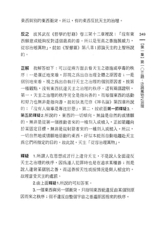 東西與別的東西衝突。所以，有的東西反抗天主的治理。



反之   波其武在《哲學的慰藉》卷三第十二章裡說:      I 沒有東   349
西願意或能夠反對這個最高的善。所以是至高之善施展威力，

從容治理萬物 J '就如《智慧篇》第八章 1 節論天主的上智所說       第

的。集

                                       第
正解   我解答如下:可以從兩方面去看天主之措施或亭毒的秩          。
序:一是廣泛地來看，即視之為出自治理全體之原因者;一是            題

個別地來看，視之為出自執行天主之治理的個別原因者。按第
                                       泛
                                       論
一種觀點，沒有東西抗違天主之治理的秩序。這有兩個證明。
                                       萬

第一，天主之治理的秩序完全是指向善的，而每個東西的活動            物
                                       之
和努力也無非是指向善，就如狄奧尼修《神名論》第四章所說            J口

                                       理
的:   I 沒有人做事是專注於惡」。第二，按前面第一節釋疑 3. 、

第五節釋疑 2. 所說的，東西的一切傾向，無論是自然的或情願

的，無非是從第一個推動者來的一種刻入或植入，正如箭趨向

於某固定目標，無非是從射箭者來的一種刻入或植入。所以，
一切自然地或情願地活動的東西，好似本能而自動地趨赴天主

為它們所指定的目的。故此說，天主「從容治理萬物」。



釋疑   1 .所謂人在思想或言行上違背天主，不是說人全面違反
天主之治理的秩序，因為連人犯罪時也是在追求某種善;而是

說人違背某個別之善，而這善按天性或按情況是與人相宜的。

故理當受天主的處罰。

     2. 由上面釋疑 1. 所說的可知答案。

     3. 一個東西與另一個衝突，只指明東西能違反由某個別原

因而來之秩序;但不違反由整個宇宙之普遍原因而來的秩序。
 
