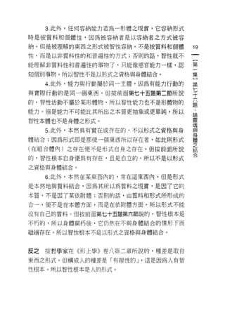 3. 此外，任何容納能力若為一形體之現實，它容納形式

時是按質料和個體性，因為被容納者是以容納者之方式被容

納。但是被理解的東西之形式被智性容納，不是按質料和個體
                                      叩
                                      一
性，而是以非質料性的和普遍 1宜的方式;否則的話，智性就不
                                      {
能理解非質料性和普遍性的事物了，只能像感官能力一樣，認           第
知個別事物。所以智性不是以形式之資格與身體結合。              一
     4. 此外，能力與行動屬於同一主體，因為有能力行動的       集
與實際行動的是同一個東西。但按前面第七十五題第二節所說
                                      }
                                      第
的，智性活動不屬於某形體物，所以智性能力也不是形體物的
                                  七
                                  ..
能力。但是能力不可能比其所出之本質更抽象或更單純，所以       論十
                                  靈
智性本體也不是身體之形式。                     魂六
                                  身題
                                  與
     5. 此外，本然具有實在或存在的，不以形式之資格與身
                                  體
體結合;因為形式即是那使一個東西所以存在者，如此則形式       之
                                  結
(在組合體內)之存在便不是形式自身之存在。但按前面所說       合
的，智性根本自身便具有存在，且是自立的。所以不是以形式
之資格與身體結合。

     6. 此外，本然在某東西內的，常在這東西內。但是形式

是本然地與質料結合，因為其所以為質料之現實，是因了它的
本質，不是因了某依附體;否則的話，由質料和形式所形成的

合一，便不是在本體方面，而是在依附體方面。所以形式不能

沒有自己的質料。但按前面第七十五題第六節說的，智性根本是

不朽的，所以身體腐朽後，它仍然在不與身體結合的情形下而

繼續存在。所以智性根本不是以形式之資格與身體結合。



皮之   按哲學家在《形上學》卷八第二章所說的，種差是取自

東西之形式。但構成人的種差是「有理性的 J '這是因為人有智

性根本。所以智性根本是人的形式。
 