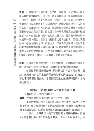 正解   我解答如下:前面第一及二節已經說過，天使講話，就是

      將心靈的意念指向另一位 ο 將一個東西指向另一位有兩種方式。

390   一種方式，是將一個東西傳給另一位或另一個，就如:在自然界
 一    主動者之指向被動者;在人間講話時，教師之指向學生。按這種
 神
 學    方式說，天使絕不向天主講話，無論是關於事物之真理，或關於

 大    那繫於受造之意志的事:因為天主是一切真理和意志之根本和創
 全    置者。將一個東西指向另一位的第二種方式，是為有所得於另一
 第    位或另一個，例如:自然界的被動者之指向主動者;及在人間講
 三
 冊    話時，學生之指向老師。按這方式，天使向天主講話，或向天主

 ﹒    的意志詢問該做的事，或對他永遠也不能瞭解的天主之奧妙表示
 論    驚奇;就如教宗額我略一世在《倫理叢談》卷二第七章所說的:
 創    「幾時天使們向上瞻仰，引起歎賞，便是向天主講話。」
 造
 人
 想    釋疑   1 .講話不常是為對另一位有所顯示，有時講話的最後目
 與    的，是為對發話者有所揭示，就如學生向老師提出問題時。
 治         2. 天使們用讚美嘆賞天主同祂講話的方式，常向天主講
 理
 萬    話。但是用向天主的上智詢問當做的事的講話方式，只有在有

 物    新的事情需要他們去做，希望得到天主的光照或啟發時，才向

      天主講話。



             第四節   空間距離對天使講話有無作用
           有關第四節，我們討論如下:

      質提    空間距離對天使之講話似乎有作用。因為:

            1 .大馬士革的若望《論正統信仰》卷一第十三章說:   r天

      使在哪裡，便在那裡行動。」講話是天(吏的一種動作。既然天使

      是在某固定空間，似乎天使只在某固定距離範圍內可以講話。

            2. 此外，大聲講話，是因了聽話者之距離的關係。但是

      《依撒意亞》第六章 3 節論色辣芬說:   r 他們互相高呼。」所
 