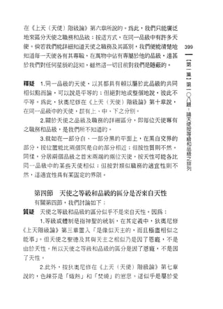 在《上天(天使)階級論》第六章所說的。為此，我們只能廣泛

地來區分天使之職務和品級;按這方式，在同一品級中有許多天

使。倘若我們能詳細知道天使之職務及其區別，我們便能清楚地
                                       帥
                                       一
知道每一天使各有其專職，在萬物中佔有專屬於1也的品級，遠甚
                                       [
於我們對任何星辰的認知，雖然這一切目前對我們是隱蔽的。            第
                                       一
擇疑    i   .同一品級的天 i吏，以其都具有賴以屬於此品級的共同   集
相似點而論，可以說是平等的;但絕對地或整個地說，彼此不
                                       }
                                       O
                                       第題
                                       八
平等。為此，狄奧尼修在《上天(天使)階級論》第十章說，
                                       一..
在同一品級!中的天使，該有上、中、下之分別。                      論
                                            天
      2. 關於天使之品級及職務的詳細區分，即每位天使專有            使
                                            按
之職務和品級，是我們所不知道的。                            等
                                            級
      3. 就如在一部分白、一部分黑的平面上，在黑白交界的            和
                                            品
部分，按位置能比兩個問是白的部分相近;但按性質則不然。                 級
                                            之
同樣，分居兩個品級之首末兩端的兩位天使，按天性可能各比
                                            排
同一品級中的某些天使相似;但按對類似職務的適宜性則不
                                            列

然，這適宜性具有某固定的界限。



     第四節     天使之等級和品級的區分是否來自天性
     有關第四節，我們討論如下;

質疑    天使之等級和品級的區分似乎不是來白天性。因為:
      i   .等級或體制是指神聖的統制，在其定義中，狄奧尼修

《上天階級論》第三章置入「是像似天主的，而且極盡相似之

能事」。但天使之聖德及其與天主之相似乃是因了恩寵，不是
由於天性。所以天使之等級和品級的區分是因了恩寵，不是因

了天性。
     2. 此外，按狄奧尼 11雪在《上天(天使)階級論》第七章

說的，色辣芬是「熾熱」和「焚燒」的意思。這似乎是屬於愛
 