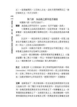 式:一面是敞開的，以容納人去坐。 這些天使則敞開自己﹒敏

      於接納天主，為天主服務。

406
 一             第六節   各品級之排列是否適當
 神
 學         有關第六節，我們討論如下:

 大    質疑    各品級之排列或等次 (gradus) 似乎不適當。因為:
 全          1 .領導者之品級該是最高的。但是宰制者、率領者，及
 第    掌權者，按名稱說是屬於領導地位的。所以這些該是品級中最
 三
 冊    高的。

 論          2. 此外，一個品級與天主愈接近，也就愈高。但是上座
 創    者似乎是離天主最近的，因為沒有比座位與坐在上由者更接近
 造    的。所以，上座者之品級是最高的。
 人
 類          3. 此外，知識先於愛情，而理智也似乎高於意志。所以

 與    革魯賓之品級似乎比色辣芬之品級高。
 治          4. 此外，教宗額我略一世將率領者列在掌權者之上( <<福
 理    音論贊》卷二第三十四篇)。所以，率領者不是直接在總領天使
 萬
 物    之上，像狄奧尼修《上天階級論》第九章所說的。



      反之    狄奧尼修《上天階級論》第七等章將色辣芬列為第一等級
      ( hierarchia )中的為首的，革魯賓為居中的，而上座者為殿後
      的;在第二等級中以宰制者居首位，異能者居中位，掌權者殿

      後;在最末等級中以率領者居先，總領天使居中，天使殿後。



      正解我解答如下:教宗額我略一世及狄奧尼修都曾排列天使

      之品級次序，除了關於率領者和異能者外，其他的次序都相

      同。狄奧尼修是把異能者放在宰制者之下，早日掌權者之上，將

      率領者放在掌權者之下，及總領天使之上;教宗額我略一世買Ij

      將率領者放在宰制者及掌權者之間，將異能者放在掌權者及總
 