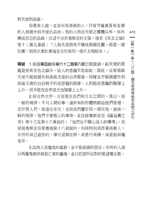 到天使的品級。

      但是有人說，並非所有得救的人，只有守童貞及有全德
的人被提升到天使的品級;別的人則在天使之團體以外，另外            413
構成自己的品級。但這不合於奧斯定的主張，他在《天主之城》
                                        一
                                        {
卷十二第九章說:       I 人與天使將來不構成兩個社圈，而是一個
                                        第
社圈，因為大家的真褔全在於與同一個天主相結合。」                一
                                        集
釋疑    i   .前面第四節與第六十二題第六節已經說過，給天使的恩     }O
                                        第 八題
寵是按其天性之條件，給人的恩寵不是如此。因此，正如低級
                                        一﹒
天使不能被提升到高級天使的自然階層，同樣也不能被提升到                  論
                                             天
高級天使的白白賜予的或恩寵的階層。人則能在恩寵的階層上                  使
                                             按
上升，而不能在自然或天性階層上上升。                           等
                                             級
      2. 按自然次序，天使是在我們與天主之間的。是以，按             和
                                             品
一般的規律，不只人闊的事，連所有的形體物都由他們管理。                  級
                                             之
至於聖人們，就連在來世，也與我們屬於同一個天性。故按一                  排
                                             列
般的規律，他們不管理人的事情，並且按奧斯定在《論迫薦亡

者》第十三及第十六章說的:       I 他們也不關心活人的事情」。但

是按奧斯定在那書裡第十六章說的，有時特別准許某些聖人，
在世的或已逝世的， t暴行這類任務，或是行奇蹟，或是抵制魔

鬼等。

      3. 認為人受魔鬼的處罰，並不是錯誤的想法;但有的人誤

以為魔鬼無非就是亡者的靈魂。金口若望所反對的是這種主張。
 