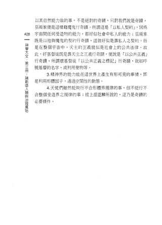以其自然能力做的事，不是絕對的奇蹟，只對我們說是奇蹟。

      巫術家便是這樣藉魔鬼行奇蹟。所謂這是「以私人契約 J '因為

428   宇宙間任何受造物的能力，都好似社會中私人的能力;巫術家
 一    既是以他與魔鬼的契約行寄膜，這就好似是靠私人之契約。但
 神
 學    是在整個宇宙中，天主的正義就似是社會上的公共法律。故

 大    此，好基督徒既是靠天主之正義行奇蹟，便說是「以公共正義」
 全    行奇蹟。所謂壞基督徒「以公共正義之標記」行奇蹟，就如呼
 ，
 第    號基督的名字，或利用聖物等。

 三       3. 精神界的能力能在這世界上產生有形可見的事情，即
 冊    是利用形體因子，通過空問性的動態。
 論
         4. 天使們雖然能夠行不合形體界規律的事，但不能行不
 創
 造    合整個受造界之規律的事;按上面正解所說的，這乃是奇蹟酌

 人    必要條件。
 類
 與
 治
 理
 萬
 物
 