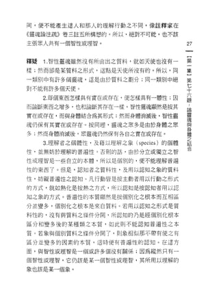 問，便不能產生這人和那人的理解行動之不同，像註釋家在

《靈魂論注疏》卷三註五所構想的。所以，絕對不可能，也不該

主張眾人共有一個智性或理智。                          27
                                        一
                                        {
釋提   1 .智性靈魂雖然沒有所由出之質料，就如天使也沒有一         第
樣;然而卻是某質料之形式，這點是天使所沒有的。所以，同             一
一類另 Ij 中有訐多個靈魂，這是由於質料之畫IJ 分;同一類別中絕      集
對不能有許多個天使。                              }
                                        第
     2. 每個東西怎樣具有實在或存在，便怎樣具有一體性;因
                                        七
                                        ..
而論斷東西之增多，也和論斷其存在一樣。智性靈魂顯然是按其
                                        十
                                        論
                                        靈
實在或存在，而與身體結合為其形式;然而身體消滅後，智性靈            六與
                                        現

魂仍保有其實在成存在 i 。按同理，靈魂之眾多是由於身體之眾          題
                                        身
                                        體
多;然而身體消滅後，眾靈魂仍然保有各自之實在或存在。              之
                                        結
     3. 理解者之個體性，及藉以理解之象( species) 的個體   合

性，並無妨於理解的普遍性 3 否則的話，由於分立或獨立之智

性或理智是一些自立的本體，所以是個別的，便不能理解普遍

性的東西了。但是，認知者之質料性，及用以認知之象的質料

性，妨礙普遍性之認知。凡行動皆是按主動者用以行動之形式

的方式，就如熱化是按熱之方式，所以認知是按認知者用以認

知之象的方式。普遍性的本質顯然是按個別化之根本而互相區

分並變多，個別化之根本是來自質料。若用以認知之形式是質

料性的，沒有與質料之條件分間，所認真日的乃是經個別化根本

區分和變多後的某種類之本質，如此則不能認知普遍性之本

質。若象與個別質料之條件分開了，貝 IJ 象相似那不帶有使之有

區分並變多的因素的本質，這時便有普遍性的認知。在這方

面，與智性戒理智是一個或許多個沒有關係;因為縱然只有一

個智性或理智，它仍該是某一個智性或理智，其所用以理解的

象也該是某一個象。
 