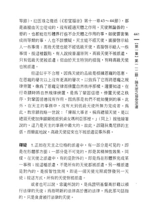 等節) ，拉臣祿之復活( <<若望福音》第十一章的"-' 44 節) ，都

是直接由天王促吱的，沒有經過天體之作用。天使無論善的、

惡的，也都能在形體界行些不合天體之作用的事，如使雲密集             441
成雨等類的事。人也不該懷疑，天主能不經天使，直接啟示給

人一些事情;高級天使也能不經低級天使，直接啟示給人一些             第

事情。按這種觀點，有人說按普遍原則，高級天使不被派遣，             集

只有低級天使被派遣;但由於天主特別的措施，有時高級天使             第

也被派遣。
     但這似乎不合理，因為天使的品級是根據恩寵的恩惠。
                                        題

在恩寵的層次以上沒有更高的層次，以致為了它而將恩寵之規             論
律旁置，像為了恩寵定律而傍置自然秩序那樣。還要知道，在             天
                                        使
行奇蹟時將自然規律傍置，是為了鞏固信德。傍置天使之秩              之
                                        f妾
序，對鞏固信德沒有作用，因為那是我們不能知覺到的事。此             ~‘
                                        〉ι

                                        派
外，在天主的事務中，沒有大到低級天使所無力完成者。為              遣

此，教宗額我略一世說:    r 傳報大事者，稱為總領天使。是以

總領天使加俾額爾被派到貞女瑪利亞那裡 o     J   (同上)按他接著

說的，這乃是天主的事務中最大的。故此，該隨狄奧尼修的主

張，而簡直地說，高級天使從來也不被派遣從事外務。



釋提   1.正如在天主之位格的派遣中，有一部分是可見的，即
是在形體那方面;一部分是不可見的，即是其精神性效果。同

樣，在天使之派遣中，有的是對外的，即是為在形體界完成某

一事務;按這種派遣，不是所有的天使都被派遣。另一種派遣

是對內的，是按智性效用，即是一個天使光照或啟發男一天

使;按這方式，所有的天使皆被派遣。

     或者也可以說﹒宗徒所說的，是為證明基督高於藉以頒

行法律的天使;為指明新約法律高於舊約法律。為此那句話指

的，只是負責頒行法律的天使。
 