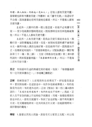 形體，與人相似，形狀也一見如人。」若每人都有天使守護，

基督便也該有守護者天使(守護神)或「護守天使」。但這似乎

不合理;因為基督比任何天使地位都高。所以，不是每人都有           453
天使守護。

      2. 此外，人類中的第一個人是亞當，但他不必有護守天      第
使一一至少在純真狀態時是如此，因為那時沒有任何危險威脅           集

他。所以，不是人人都有天使守護。                      第
      3. 此外，人有天使守護，是為自天使引領走向永生，鼓      一

勵行善，並防禦魔鬼之侵害。但是，被預知受罰的總不會得到           臺

永生。雖然外教人偶而也做好事，但是做得不好，因為意向不           論

正。按奧斯定所說的，    í{言德指導意向 J U(聖詠講述卜關於聖   要
詠第三十一篇，第二講)    ;又按《得撒洛尼後書》第二章 9 節     使
                                      之
所說的，將有假基督來臨，    í 依靠撒萍的力量」。所以，不是每     守
                                      護
人都有天使守護。



反之    有前面所引述的熱羅尼莫的權威，他說:    1"每個靈魂都

有一位天使保護自己。 J (參看第二節皮之)


正解我解答如下:人在現世的生活情況下，好似是在旅途

中，要回到故鄉。在這旅途中，有許多危險威脅著人，有的危

險是內在的，有的是外在的;正如《聖詠》第一四二篇 4 節所

說的:   í 在我行走的道路中，他們給我設下陷阱。」為此，正

如人在不安全的路上行走時給予保護者;同樣，每個在現世的
旅途中的人，都有天使護守。等到了旅途終點，便不再有護守

天使;在天國裡他將有一位共同為王的天使，在地獄裡將有一

個折磨他的魔鬼。



釋疑    1.基督以其為人而論，直接受天主聖言之支配;所以祂
 