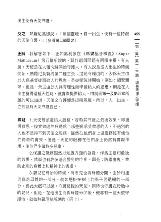 出生便有天使守護。



皮之   熱羅尼莫卻說:   1 每個靈魂，自一出生，便有一位特派     455
的天使守護。 J (參看第二節皮之)

                                      第

正解我解答如下:正如奧利振在《瑪竇福音釋義))      (Super   集

Matthaeum) 第五篇所說的，關於這個問題有兩種主張。有人      第

說，天使是在人領洗時開始守護人，有人說是從人出生的時候           一

開始。熱羅尼莫贊成第二種主張;這是有理由的。因為天主由           是
於人為基督徒而給人的恩惠，是從領洗時開始，例如:領聖體           論
                                      善
等。但是，天主由於人具有理性而準備給人的恩惠，則是在人
                                      天
出生獲得這種天性時，就實際提供給人。由前面第一及第四節所          使
                                      之
說的可以知道，天使之守護便是這種恩惠。所以，人一出生，           守
                                      芸產

立刻就有天使守護自己。



釋疑   1 .天使被派遣給人服務，若看其守護之最後效果，即獲
得救恩。按實效固然只是為了那些要承受救恩的人，不過別的
人也不是得不到天使之服務，雖然在他們身上這服務沒有使他

們得救的實效。但是，天使的服務在他們身上仍然有實際作

用，使他們少做許多惡事。
     2. 保護之職務固然以知識方面的啟發，作為主要和最後

的效果，然而也有許多適合嬰兒的作用，即是:防禦魔鬼，並

防止別的身體上和精神上的害處。

     3. 嬰兒在母胎的時候，尚未完全與母體分聞，由於相連

仍算是母體的一部分，就如懸掛在樹上的果子仍是樹的一部

分。為此大概可以說，守護母親的天使，同時也守護在母胎中

的嬰兒。但是，在他出生而與母體分開後，便專有一位天使守

護他，就如熱羅尼莫所說的(向上)。
 