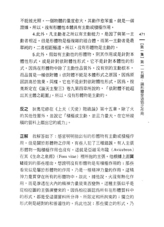 不能被光照。一個物體的量度愈大，其動作愈笨重，就是一個

證據。所以，沒有形體性本體真有主動或積極作用。

     4. 此外，凡主動者之所以有主動能力，是因了與第一主           471
動者相近。但是形體物是極複雜的組合體，而第一主動者是最

單純的，二者相距極遠。所以，沒有形體物是主動的。                  第

     5. 此外，假如有主動性的形體物，則其作用或是針對本           集

體性形式，或是針對依附體性形式。它不是針對本體性的形                第

式。因為在形體物中除了主動性品質外，沒有別的主動根本，

而品質是一種依附體;依附體不能是本體形式之原因，因為原               臺
因該高於效果。同樣，它也不是針對依附體性形式。因為，按               論

奧斯定在《論天主聖三》卷九第四章所說的，         r 依附體不能超     露
出其主體之範圍」。所以，沒有形體物是主動的。                    罣

                                          物
                                          之
反之狄奧尼修在《上天(天使)階級論》第十五章，除了火                作
                                          用
的其他性質外，並說它「積極或主動，並且力量大，在它所接

觸的質料上顯出它的威力」。


正解   我解答如下:感宮明明指出有的形體物有主動或積極作

用。但是關於形體物之作用，有些人犯了三種錯誤。有人主張
形體物一點積極作用也沒有。這就是亞維采布隆 (Avicebron)

在其《生命之泉源))   (Fons vitae) 裡所抱的主張。他根據上面質
疑提到的那些理由，想證明沒有形體物是有積極作用的;那些

看來似是屬於形體物的作用，乃是一種精神力量的作用，這精

神力量貫穿在所有的形體物中。故此，據他說，火沒有熱化作

用‘而是滲透在火內的精神力量使東西變熱。這種主張似乎是
從柏拉圖的主張演變來的。因為柏拉圖認為所有在形體質料中

的形式，都是受這個質料所分得、所限定和所拘束的;獨立的

形式則是絕對的和普遍性的。為此他說:那些獨立的形式，乃
 