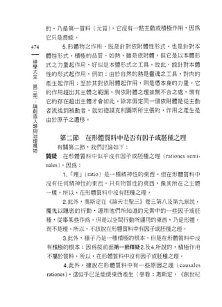 的，乃是第一質料(元質)。它沒有一點主動或積極作用，因為
      它只是潛能。

474          5. 形體物之作用，既是針對依附體性形式，也是針對本
 一    體性形式。積極的品質，如熱，雖是依附體，但它是以本體形
 神
 學    式之力量起作用，好似是本體形式之工具。故此，能針對本體

 大    性的形式起作用，例如:由於自然的熱是靈魂之工真，對肉的
 全    產生起作用;至於其對依附體起作用，則是憑本身的力量。它
 ﹒    的作用超出其主體之範圈，與依附體之理並無不合之處，惟有
 第
 三    它的存在超出主體才會如此。除非假定同一個依附體是從主動

 冊    者流徙到被動者，就如德誤克利圖斯所主張的，作用之產生是
 論    由於原子之遷移。
 創
 造
           第二節       在形體質料中是否有因子或胚種之理
 人
 類        有關第二節，我們討論如下:

 與    質疑在形體質料中似乎沒有因子或胚種之理 (rationes            semi-
 治    nales) 。因為:
 理
 萬           1.   [""理 J (ratio) 是一種精神性的東西。但在形體質料中

 物    沒有任何精神性的東西，只有物質性的東西，像其所在之主體

      一樣。所以，在形體質料中沒有胚種之理。

             2. 此外，奧斯定在《論天主聖三》卷三第八及第九章說，
      魔鬼以隱密的行動，運用他們所知道的元素中的一些因子或胚

      種，從事某些作為。但是以空間行動所運用的東西，乃是形體，

      而不是理。所以，不該說在形體質料中有因子或胚種之理。

             3. 此外，種子乃是一種積極的根本。但是在形體質料中沒
      有積極的根本;因為按前面第一節釋疑 2. 及 4 所說的，積極作用

      不屬於質料。所以，在形體質料中沒有因子或胚種之理。

             4. 此外，據說在形體質料中有一些原因之理(          causales
      rationes)   ，這似乎已足能使東西產生(參看:奧斯定，       (<創世紀
 