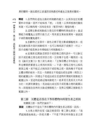 果的關係，就似最初之普通原因與最初所產生之效果的關係。



476   釋鰻   1 .自然物的這些主動的和被動的能力，以其存在於形體
      質料中而論，固然不能稱為「理 J           ;但是，以其與根源的關係

單     來說，可以稱為理，因為是來自(聖言內的)理型的理。
大          2. 這類主動或被動能力是位於形體物的某些部分;當這
全
      類能力被魔鬼以空間行動方式，用來產生某些效果時，便說因
第
帝     子或胚種被魔鬼運用。
 品         3. 在重動力物之生殖中，雄性之精子是主動或積極根本。但

罰     是在雌1性凹生
      因子或種子能是兼含有積極能力和被動能力。
人
黨員
自主
           4. 從奧斯定請論這類因子或胚種之理的話中，可以斷定

      因子或胚種之理也就是原因之理，正如種子也是一種原因;他
理
萬
      在《論天主聖三》卷三第九章說:            I 正像母體之孕有胎兒，世
物
      界也懷著將要產生之東西的原因。」不過，理型之理可以稱為

      原因之理，而不能正式稱為因子或胚種之理，因為種子不是與
      主體分開的根本。而且，奇蹟發生不是超出或在這類(理型之)

      理的範圍以外，同樣也不是超出或在受造物所秉賦的被動能力

      範圍以外。受造物是藉這種被動能力，能承受凡是為天主所命

      令的。所謂奇蹟發生，是說超出或在因子或胚種之理的範圍以

      外;即是指在自然的主動或積極能力，及與之相關之被動能力

      範圖以外。
                                       們




       第三節      天體是否為在下界形體物內所發生者之原因
           有關第三節，我們討論如下:

      質疑    天體似乎不是在下界形體物內所發生者之原因。因為:

            1 .大馬士革的若望《論正統信仰》卷二第七章說:        I我

      們認為那些東西 J   '   ~rJ是天體，   I 不是下界任何所發生者之原
 