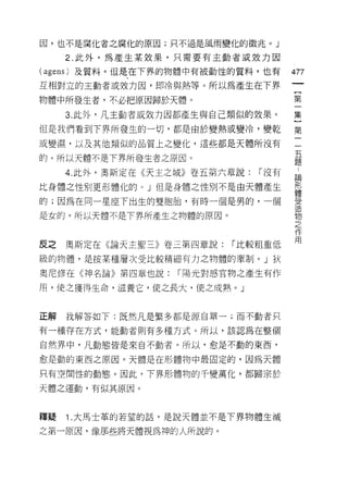 因，也不是腐化者之腐化的原因;只不過是風雨變化的徵兆。」

     2. 此外，為產生某效果，只需要有主動者或效力因

(agens) 及質料。但是在下界的物體中有被動性的質料，也有       477
互相對立的王動者或效力因，即冷與熱等。所以為產生在下界

物體中所發生者，不必把原因歸於天體。                    第

     3. 此外，凡主動者或效力困者fl 產生與自己類似的效果。    集
但是我們看到下界所發生的一切，都是由於變熱或變冷，變乾           第
或變濕，以及其他類似的品質上之變化，這些都是天體所沒有           一

的。所以天體不是下界所發生者之原因。                    吾
                                      i!:主


     4. 此外，奧斯定在《天主之城》卷五第六章說:   r 沒有   論
比身體之性另 IJ 更形體化的。」但是身體之性別不是由天體產生       形
                                      體

的;因為在同一星座下出生的雙胞胎，有時一個是男的，一個           雲
                                      1旦

是女的。所以天體不是下界所產生之物體的原因。                物
                                      之
                                      作
                                      用
反之   奧斯定在《論天主聖三》卷三第四章說:    r 比較粗重低

級的物體，是按某種層次受比較精細有力之物體的牽制。」狄

奧尼修在《神名論》第四章也說:     r 陽光對感官物之產生有作

用，使之獲得生命，滋養它，使之長大，使之成熟。 J



正解   我解答如下:既然凡是繁多都是源自單一;而不動者只

有一種存在方式，能動者則有多種方式。所以，該認為在整個

自然界中，凡動態皆是來自不動者。所以，愈是不動的東西，

愈是動的東西之原因。天體是在形體物中最固定的，因為天體

只有空間性的動態。因此，下界形體物的千變萬化，都歸宗於

天體之運動，有似其原因。



釋疑   1 .大馬士革的若望的話，是說天體並不是下界物體生滅
之第一原因，像那些將天體視為神的人所說的。
 