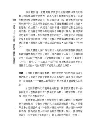 然而要知道，天體對理智及意志能有間接和偶然的影

      響;因為無論理智或意志，都多少從下級機能有所接受，而這

480   些機能又繫於身體之器官。但是關於這一點，理智和意志的情
 一    形有所不同。因為理智是必然地由下級知覺機能接受;為此，
 神
 學    若想像，或估量力，或記憶力受到干擾，理智的活動也必然受

 大    到干擾。但是意志不是必然地隨從低級嗜慾之傾向;雖然憤情
 全    和慾情部分的情，都有點影響意志的能力，但是意志仍保有順
 第    從或不順從惰的能力。故此，天體之能使低級機能據以有所改
 三
 冊    變的影響，對充為人↑生行為之近困的意志，比對理智，作用較

 論
 創          認為天體是人性行為之原因，是那些認為理智與感官沒
 造    有區別者的專有之主張。是以，他們當中有人說:       r 人與眾神
 人
 類    之父，每天給什麼志願，人便有什麼志願。 J (荷馬， <<奧底賽》

 與    (Odyss. )卷十八，一三五及一三六旬)理智和意志既然不是身
 治    體器官之活動，可知天體不可能是人性行為之原因。
 理
 萬
 物    釋疑    1 .推動天體的精神本體，對形體物的作用固然是通過天
      體之媒介;但對人之理智的作用則是直接的， ~p 直接光照或啟

      發。按前面第一一一題第二節所說的，精神本體不能改變人的意
      三台




            2. 正如形體物之千變萬化的動態，歸宗於天體之單一動

      態為原因;理智與意志之千變萬化的活動，也歸宗於單一的根

      本，即天主之理智和意志。

            3. 大多數人順從惰，而情是感官嗜慾之動態，天體對情

      能有配合作用;少數有智慧的人才抵制這類的惰。是以，星相

      學家多次能預言真情，特別關於廣泛的事情;關於個別的事情

      則不然，因為可能有人能以自由意志控制惰。故此，星相學家

      也說:   r 有智慧的人宰制星辰 J '即是因為他控制自己的情。
 