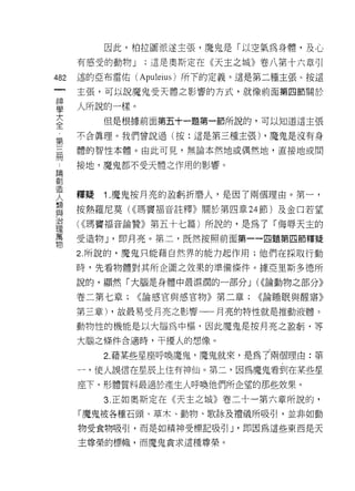 因此，柏拉固派遂主張，魔鬼是「以空氣為身體，及心

      有感受的動物 J   ;這是奧斯定在《天主之城》卷八第十六章引

482   述的亞布雷佑 (Apl自ius) 所下的定義。這是第二種主張。按這
 一    主張，可以說魔鬼受天體之影響的方式，就像前面第四節關於
 神
 學    人所說的一樣。
 大         但是根據前面第五十一題第一節所說的，可以知道這主張
 全    不合真理。我們曾說過(按:這是第三種主張) ，魔鬼是沒有身
 第
 三    體的智性本體。由此可見，無論本然地或偶然地，直接地或間

 冊    接地，魔鬼都不受天體之作用的影響。
 論
 創
      釋漿   1 .魔鬼按月亮的盈虧折磨人，是因了兩個理由。第一，
 造
 人    按熱羅尼莫 U( 瑪竇福音註釋》關於第四章 24 節)及金口若望
 類    ( <<瑪竇福音論贊》第五十七篇)所說的，是為了「悔辱天主的
 與    受造物 J '即月亮。第二，既然按照前面第一一四題第四節釋疑
 治
 理    2. 所說的，魔鬼只能藉自然界的能力起作用;他們在採取行動

 萬    時，先看物體對其所企圖之效果的準(蕭條件。據亞里斯多德所
 物    說的，顯然「大腦是身體中最濕潤的一部分 J (((論動物之部分》

      卷二第七章;《論感官與感官物》第二章;     ((論睡眠與醒寢》

      第三章) ，故最易受月亮之影響一一月亮的特性就是推動液體。

      動物性的機能是以大腦為中樞，因此魔鬼是按月亮之盈虧，等

      大腦之條件合適時，平擾人的想像。

           2. 藉某些星座呼喚魔鬼，魔鬼就來，是為了兩個理由:第

      一，使人誤信在星辰上住有神仙。第二，因為魔鬼看到在某些星

      座下，形體質料最適於產生人呼喚他們所企望的那些教果。
           3. 正如奧斯定在《天主之城》卷二十一第六章所說的，
      「魔鬼被各種石頭、草木、動物、歌詠及禮儀所吸引，並非如動

      物受食物吸引，而是如精神受標記吸引 J '即因為這些東西是天
      主尊榮的標幟，而魔鬼貪求這種尊榮。
 