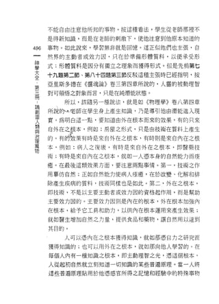 不能自由注意他所知的事物。按這種看法，學生從老師那裡不

      是得新知識，而是在老師的刺激下，使他注意到他原本知道的

496   事物。如此說來，學習無非就是回憶。這正似他們也主張，自
 一    然界的主動者或效力因，只在於準備形體質料，以便承受形
 神
 學    式;形體質料是因分有獨立之理象而獲得形式。但是先前第七

 大    十九題第二節、第八十四題第三節反駁這種主張時已經指明，按
 全    亞里斯多德在《靈魂論》卷三第四章所說的，人靈的被動理智
 第    對可領悟之對象而言，只是在純潛能狀態。
 三
 冊       所以，該隨另一種說法，就是如《物理學》卷八第四章

 ﹒    所說自于h 老師在學生身上產生知識，乃是導耳!他由潛能進入現
 論    實。為明白這一點，要知道由外在根本而來的效果，有的只來
 創    自外在之根本，例如:房屋之形式，只是由技術在質料上產生
 造
      的。有的圾一果有時是來自外在之根本，有時則是來自內在之根
 人
 類    本，例如:病人之復康，有時是來自外在之根本，即醫藥技
 與    術;有時是來自內在之根本，就如一人憑本身的自然能力而痊
 治    癒。在最後這類效果方面，要注意兩點事情。第一，技術之作
 理
 萬    用摹仿自然;正如自然能力使病人痊癒，在於改變、化解和排

 物    除產生疾病的質料，技術同樣也是如此。第二，外在之根本，

      即技術，不是以主要主動者或效力困的資格起作用，而是幫助

      主要效力困的。主要效力因則是內在的根本，外在根本加強內

      在根本，給予它工具和助力，以供內在根本運用來產生效果;
      就如醫生增加自然之力量，提供食品和藥物，讓自然用以達到

      其目的。

         人可以憑內在之根本獲得知識，就如那憑自力之研究而

      獲得知識的;也可以用外在之根本，就如那向他人學習的。在

      每個人內有一種知識之根本，即主動理智之光，憑這個根本‘

      人從起初自然就立刻知道一切知識的某些普通原理。當一人將

      這些普遍原理貼用於他憑感官所得之記憶和經驗中的特殊事物
 