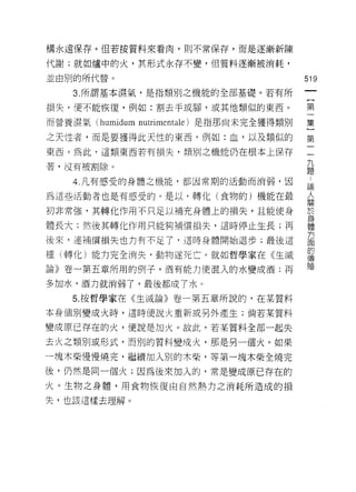 構永遠保存。但若按質料來看肉，則不常保存，而是逐漸新陳

代謝;就如爐中的火，其形式永存不變，但質料逐漸被消耗，

並由別的所代替。                                   519
    3. 所謂基本濕氣，是指類別之機能的全部基礎。若有所
                                            {
損失，便不能恢復，例如:割去手或腳，或其他類似的東西。                 第

而營養濕氣 (humidum nutrimentale) 是指那尚未完全獲得類別   集

之天性者，而是要獲得此天性的東西，例如:血，以及類似的                第
東西。為此，這類東西若有損失，頹別之機能仍在根本上保存                一

著，沒有被割除。                                   員
    4. 凡有感受的身體之機能，都因常期的活動而消弱，白              白

為這些活動者也是有感受的。是以，轉化(食物的)機能在最                為
初非常強，其轉化作用不只足以補充身體上的損失，且能使身                於
                                           身
體長大;然後其轉化作用只能夠補償損失，這時停止生長;再                體

                                           方
後來，連補償損失也力有不足了，這時身體開始退步;最後這                面
                                           的
種(轉化)能力完全消失，動物遂死亡。就如哲學家在《生滅
                                           傳
                                           殖
論》卷一第五章所用的例子，酒有能力使混入的水變成酒;再

多加水，酒力就消弱了，最後都成了水。
    5. 按哲學家在《生滅論》卷一第五章所說的，在某質料

本身個別變成火時，這時便說火重新或另外產生;倘若某質料

變成原已存在的火，便說是加火。故此，若某質料全部一起失

去火之類別或形式，而別的質料變成火，那是另一個火。如果

一塊木柴慢慢燒完，繼續加入別的木柴，等第一塊木柴全燒完
後，仍然是同一個火;因為後來加入的，常是變成原已存在的
火。生物之身體，用食物恢復由自然熱力之消耗所造成的損

失，也該這樣去理解。
 