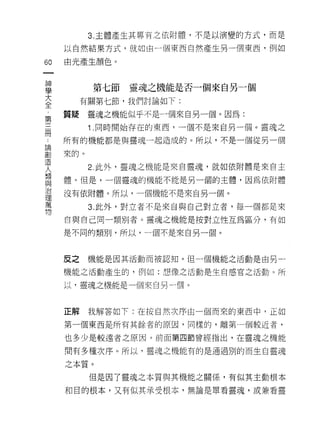 3. 主體產生其專有之依附體，不是以演變的方式，而是

      以自然結果方式，就如由一個東西自然產生另一個東西，例如

60    由光產生顏色。

 神
 學
 大          第七節   靈魂之機能是否一個來自另一個
 全
           有關第七節，我們討論如下:

第     質疑靈魂之機能似乎不是一個來自另一個。因為:
            1 .同時開始存在的東西，一個不是來自另一個。靈魂之
冊 所有的機能都是與靈魂一起造成的。所以，不是一個從另一個
自來的。
J.B
            2 此外，靈魂之機能是來自靈魂，就如依附體是來自主
人
類
      體。但是，一個靈魂的機能不能是另一個的主體，因為依附體
與
J口
      沒有依附體。所以，一個機能不是來自另一個。
理
萬
            3. 此外，對立者不是來自與自己對立者，每一個都是來
物
      自與自己同一類別者。靈魂之機能是按對立性互為區分，有如

      是不同的類別，所以，一個不是來自另一個。



      反之    機能是因其活動而被認知。但一個機能之活動是由另一

      機能之活動產生的，例如:想像之活動是生自感官之活動。所

      以，靈魂之機能是一個來自另一個。



      正解    我解答如下:在按自然次序由一個而來的東西中，正如

      第一個東西是所有其餘者的原因，同樣的，離第一個較近者，

      也多少是較遠者之原因。前面第四節曾經指出，在靈魂之機能

      間有多種次序。所以，靈魂之機能有的是通過別的而生白靈魂

      之本質。
            但是因了靈魂之本質與其機能之關係'有似其主動根本

      和目的根本，又有似其承受根本，無論是單看靈魂，或兼看靈
 
