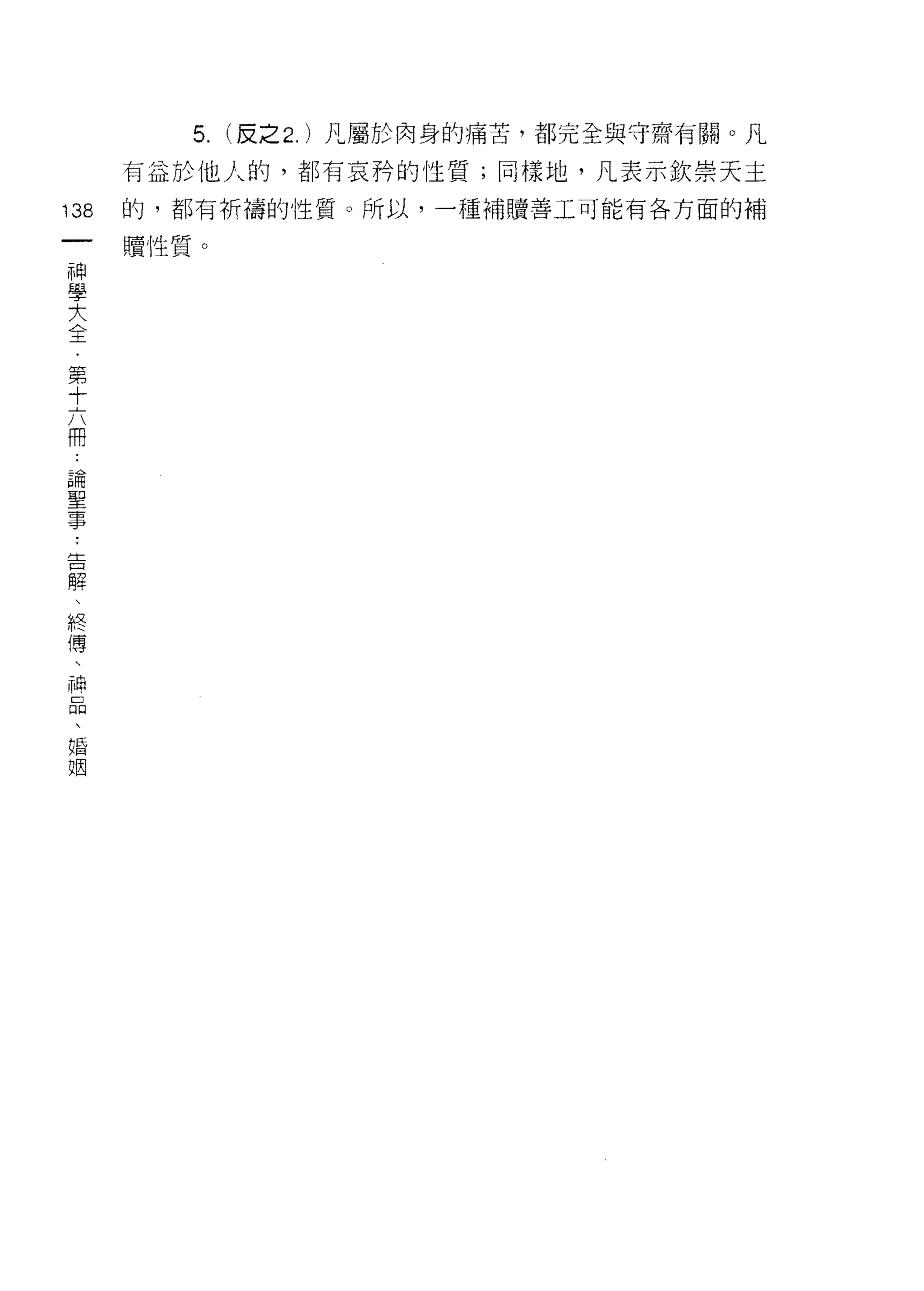 5. (皮之 2. )凡屬於肉身的痛苦，都完全與守齋有關。凡
      有益於他人的，都有哀矜的性質;同樣地，凡表示欽崇天主

138   的，都有析禱的性質。所以，一種補贖善工可能有各方面的補
 一    贖性質。
 神
 學
 大
 全
 第
 十
 六
 用
 論
 聖
 事
 ，
 告
 解
 、
 終
 傳
 、
 神
 口
 悶
 、
 婚
 姻
 