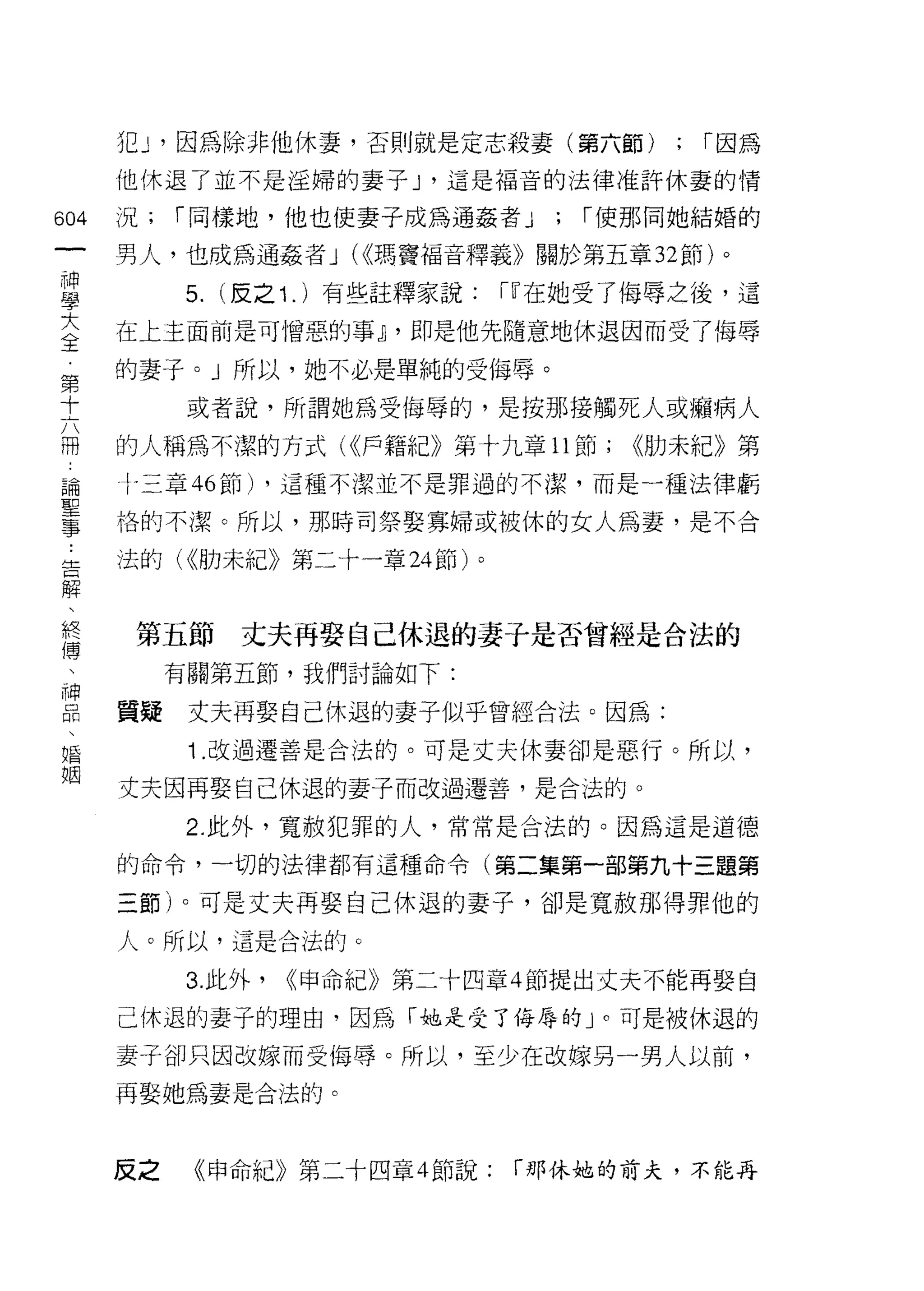 mJ' 因為除非他休妻，否則就是定志殺妻(第六節)             ; r 因為
      他休退了並不是淫婦的妻子 J '這是褔音的法律准許休妻的情

604   況;   r 同樣地，他也使妻子成為通姦者 J       ;   r 使那同她結婚的
 一    男人，也成為通姦者 J (<<瑪竇福音釋義》關於第五章 32 節)。
 神
 學         5. (反之 1 . )有些註釋家說:   íll 在她受了侮辱之後，這

 大    在上主面前是可憎惡的事~ ，即是他先隨意地休退因而受了侮辱

 全    的妻子。」所以，她不必是單純的受侮辱。
 第          或者說，所謂她為受侮辱的，是按那接觸死人或蠣病人
 十    的人稱為不潔的方式( <<戶籍紀》第十九章 11 節;         <<肋未紀》第
 六
 冊    十三車 46 節) ，這種不潔並不是罪過的不潔，而是一種法律虧

 論    格的不潔。所以，那時司祭娶寡婦或被休的女人為妻，是不合

 聖    法的( <<肋未紀》第二十一章 24 節)。
 事
 告     第五節丈夫再娶自己休退的妻子是否曾經是合法的
 解
 、         有關第五節，我們討論如下:

 終    質疑    丈夫再娶自己休退的妻子似乎曾經合法。因為:
 傳          1 .改過遷善是合法的。可是丈夫休妻卻是惡行。所以，
 、    丈夫因再娶自己休退的妻子而改過遷善，是合法的。
 神         2. 此外，寬赦犯罪的人，常常是合法的。因為這是道德
 品
 、    的命令，一切的法律都有這種命令(第二集第一部第九十三題第

 婚    三節)。可是丈夫再娶自己休退的妻子，卻是寬赦那得罪他的
 姻    人。所以，這是合法的。

           3. 此外，   ((申命紀》第二十四章 4 節提出丈夫不能再娶自

      己休退的妻子的理由，因為「她是受了侮辱的」。可是被休退的

      妻子卻只因改嫁而受悔辱。所以，至少在改嫁另一男人以前，
      再娶她為妻是合法的。



            《申命紀》第二十四章 4 節說:     r 那休她的前夫，不能再
      反之
 