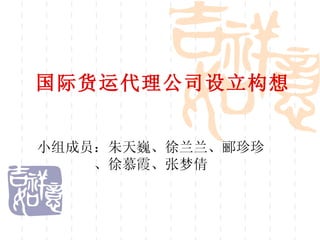 国际货运代理公司设立构想 小组成员：朱天巍、徐兰兰、郦珍珍、徐慕霞、张梦倩 