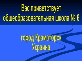 Вас приветствует общеобразовательная школа № 6 город Краматорск Украина 