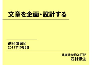 文章を企画・設計する



選科演習B
2011年10月8日

             北海道大学CoSTEP
                 石村源生
 
