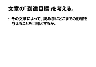 文章の「到達目標」を考える。
• その文章によって、読み手にどこまでの影響を
  与えることを目標とするか。
 