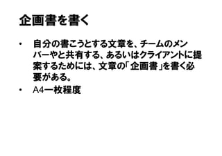 企画書を書く
•   自分の書こうとする文章を、チームのメン
    バーやと共有する、あるいはクライアントに提
    案するためには、文章の「企画書」を書く必
    要がある。
•   A4一枚程度
 