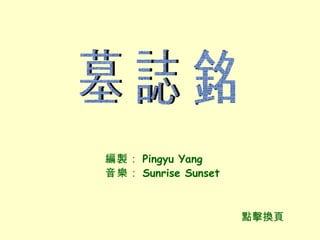 墓誌銘 點擊換頁 編 製 ： Pingyu Yang 音樂： Sunrise Sunset 