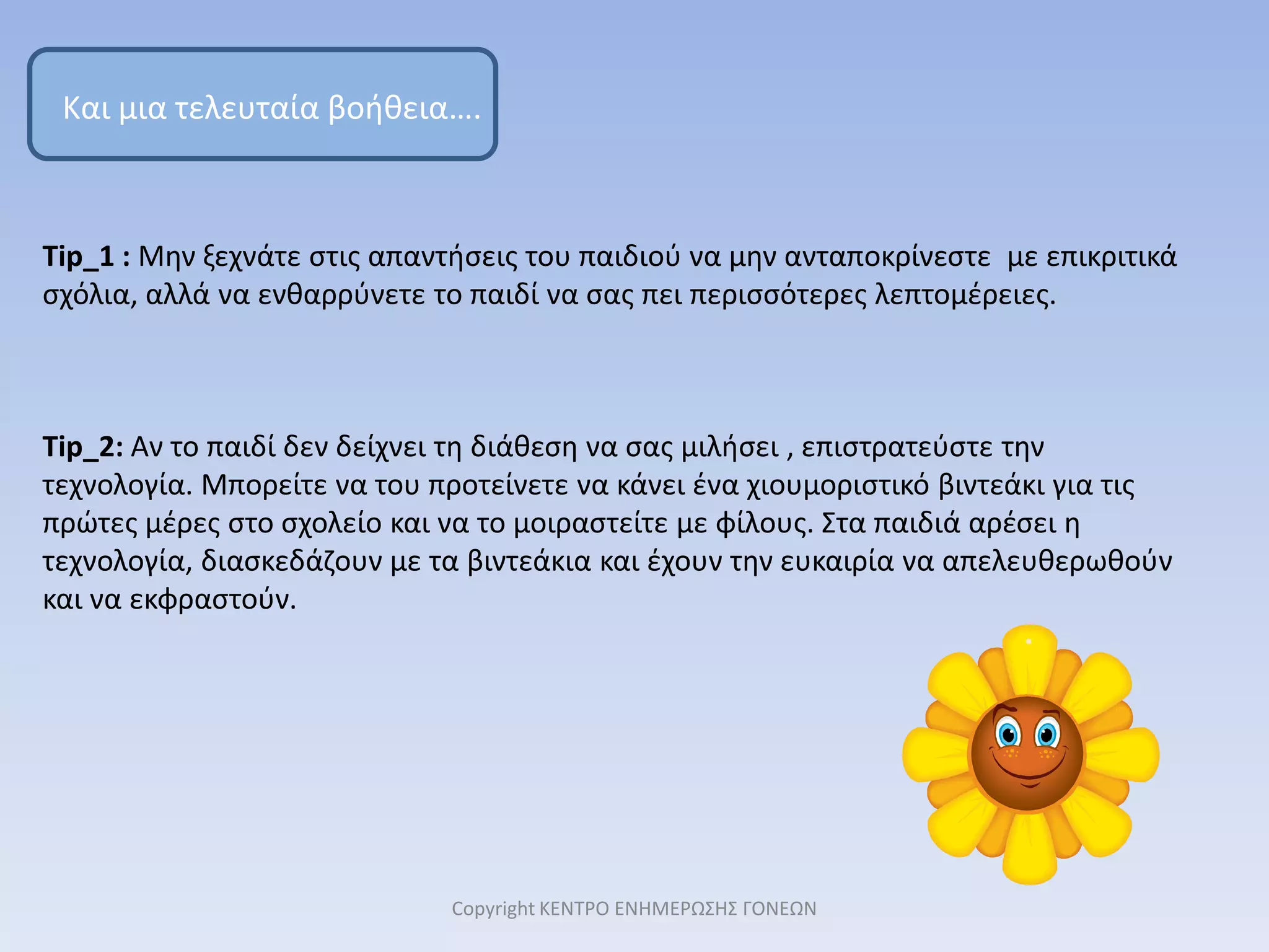 Μια ζεστή αγκαλιά, ένα χαμόγελο και ένα βλέμμα υπερηφάνειας είναι ό,τι χρειάζεται για να νιώσει αποδοχή και να ξεκινήσει θετικά τη μέρα του. Βεβαίως αποφύγετε τις υπερβολές και τους συναισθηματισμούς !!!Copyright ΚΕΝΤΡΟ ΕΝΗΜΕΡΩΣΗΣ ΓΟΝΕΩΝ