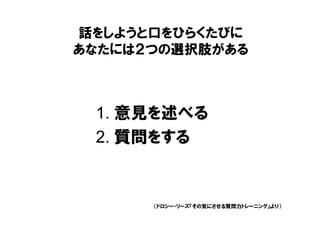 話をしようと口をひらくたびに
あなたには２つの選択肢がある



 1. 意見を述べる
 2. 質問をする


      （ドロシー・リーズ『その気にさせる質問力トレーニング』より）
 