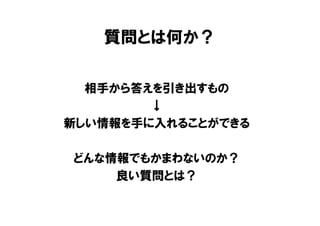 質問とは何か？

  相手から答えを引き出すもの
        ↓
新しい情報を手に入れることができる

どんな情報でもかまわないのか？
    良い質問とは？
 
