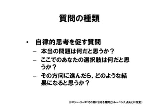質問の種類

• 自律的思考を促す質問
 – 本当の問題は何だと思うか？
 – ここでのあなたの選択肢は何だと思
   うか？
 – その方向に進んだら、どのような結
   果になると思うか？


       （ドロシー・リーズ『その気にさせる質問力トレーニング』をもとに改変）
 