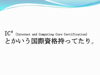 IC³（Internet and Computing Core Certification）とかいう国際資格持ってたり。